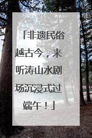 非遗民俗越古今，来听涛山水剧场沉浸式过端午！