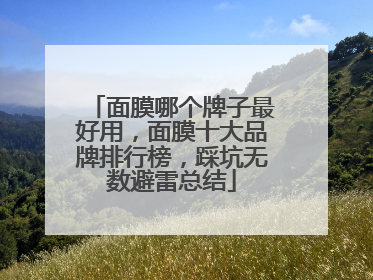 面膜哪个牌子最好用，面膜十大品牌排行榜，踩坑无数避雷总结
