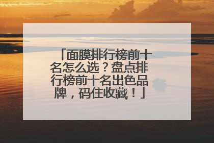 面膜排行榜前十名怎么选？盘点排行榜前十名出色品牌，码住收藏！
