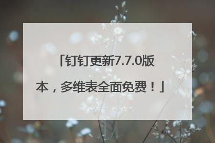 钉钉更新7.7.0版本，多维表全面免费！