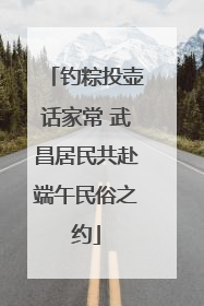 钓粽投壶话家常 武昌居民共赴端午民俗之约