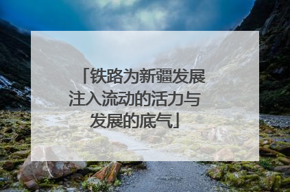 铁路为新疆发展注入流动的活力与发展的底气