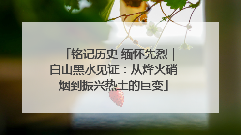 铭记历史 缅怀先烈｜白山黑水见证：从烽火硝烟到振兴热土的巨变