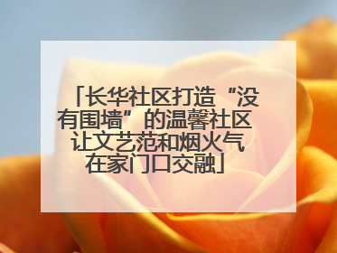 长华社区打造“没有围墙”的温馨社区 让文艺范和烟火气在家门口交融