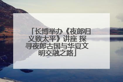长博举办《夜郎归义致太平》讲座 探寻夜郎古国与华夏文明交融之路
