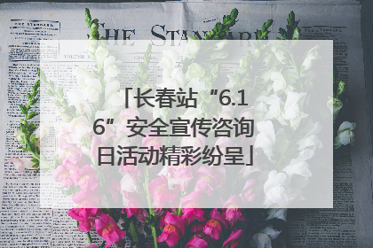 长春站“6.16”安全宣传咨询日活动精彩纷呈