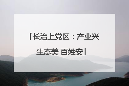 长治上党区：产业兴 生态美 百姓安