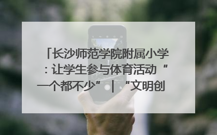 长沙师范学院附属小学：让学生参与体育活动“一个都不少”｜“文明创建耀三湘”专栏