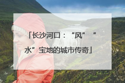 长沙河口：“风”“水”宝地的城市传奇