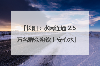 长阳：水网连通 2.5万名群众将饮上安心水