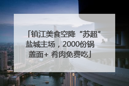 镇江美食空降“苏超”盐城主场，2000份锅盖面+ 肴肉免费吃