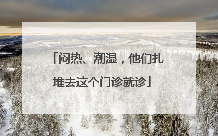 闷热、潮湿，他们扎堆去这个门诊就诊