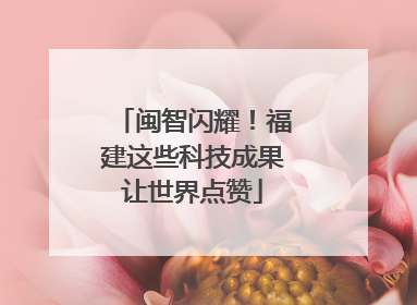 闽智闪耀！福建这些科技成果让世界点赞