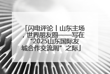 闪电评论丨山东主场，世界朋友圈——写在“2025山东国际友城合作交流周”之际