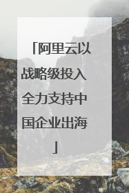 阿里云以战略级投入全力支持中国企业出海