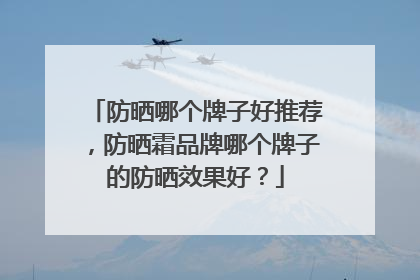 防晒哪个牌子好推荐，防晒霜品牌哪个牌子的防晒效果好？