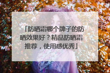 防晒霜哪个牌子的防晒效果好？精品防晒霜推荐，使用感优秀