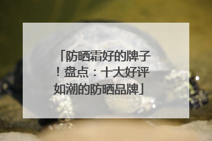 防晒霜好的牌子！盘点：十大好评如潮的防晒品牌
