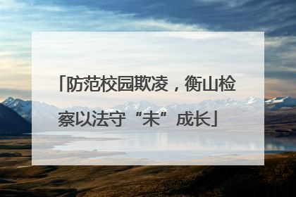 防范校园欺凌，衡山检察以法守“未”成长