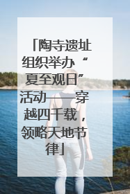 陶寺遗址组织举办“夏至观日”活动——穿越四千载，领略天地节律