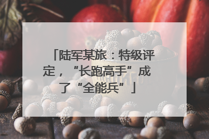 陆军某旅：特级评定，“长跑高手”成了“全能兵”