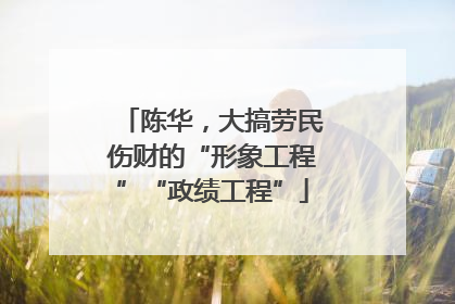 陈华，大搞劳民伤财的“形象工程”“政绩工程”