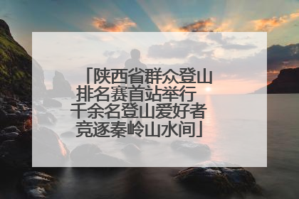 陕西省群众登山排名赛首站举行 千余名登山爱好者竞逐秦岭山水间