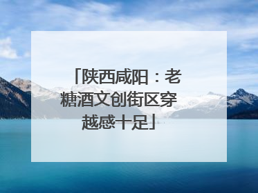陕西咸阳：老糖酒文创街区穿越感十足