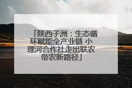 陕西子洲：生态循环赋能全产业链 小理河合作社走出联农带农新路径