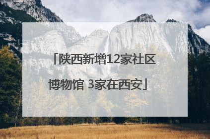 陕西新增12家社区博物馆 3家在西安