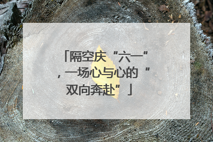 隔空庆“六一”，一场心与心的“双向奔赴”