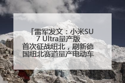 雷军发文：小米SU7 Ultra量产版首次征战纽北，刷新德国纽北赛道量产电动车圈速纪录，成为纽北史上最速量产电动车