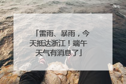 雷雨、暴雨，今天抵达浙江！端午天气有消息了