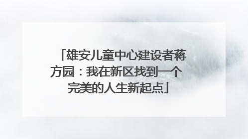 雄安儿童中心建设者蒋方园：我在新区找到一个 完美的人生新起点