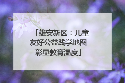 雄安新区：儿童友好公益践学地图彰显教育温度