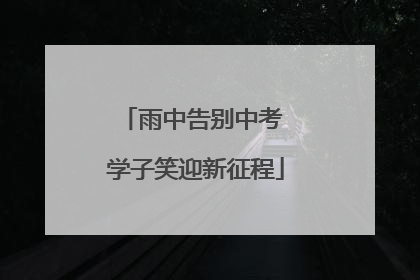 雨中告别中考 学子笑迎新征程
