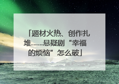 题材火热、创作扎堆……悬疑剧“幸福的烦恼”怎么破