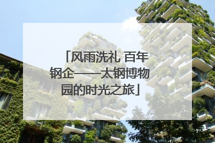 风雨洗礼 百年钢企——太钢博物园的时光之旅