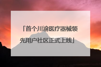 首个川渝医疗器械领先用户社区正式上线