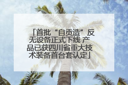 首批“自贡造”反无设备正式下线 产品已获四川省重大技术装备首台套认定