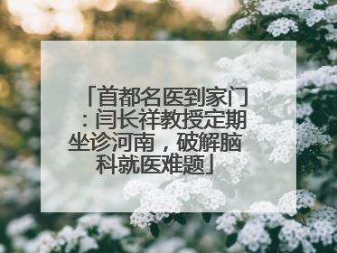 首都名医到家门：闫长祥教授定期坐诊河南，破解脑科就医难题