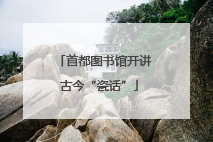 首都图书馆开讲古今“瓷话”