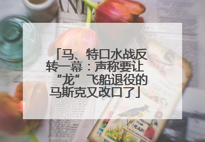 马、特口水战反转一幕：声称要让“龙”飞船退役的马斯克又改口了