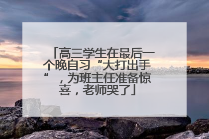 高三学生在最后一个晚自习“大打出手”，为班主任准备惊喜，老师哭了