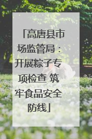 高唐县市场监管局：开展粽子专项检查 筑牢食品安全防线