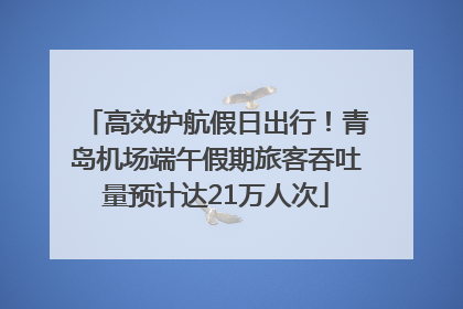 高效护航假日出行！青岛机场端午假期旅客吞吐量预计达21万人次