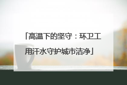 高温下的坚守：环卫工用汗水守护城市洁净