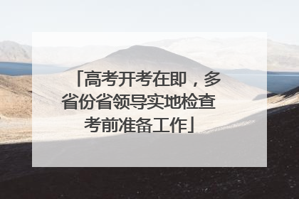 高考开考在即，多省份省领导实地检查考前准备工作