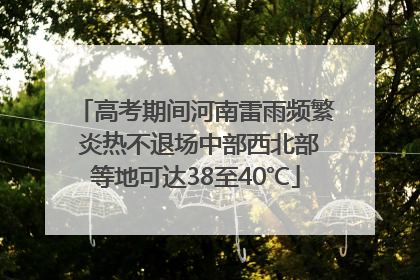 高考期间河南雷雨频繁 炎热不退场中部西北部等地可达38至40℃