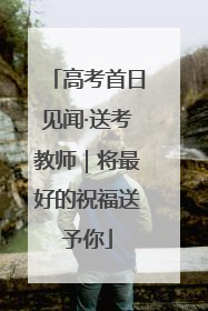 高考首日见闻·送考教师｜将最好的祝福送予你